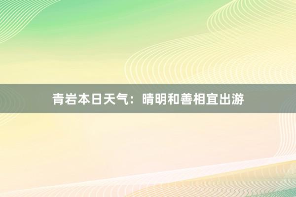 青岩本日天气：晴明和善相宜出游